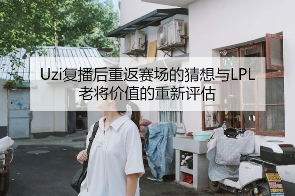 Uzi复播后重返赛场的猜想与LPL老将价值的重新评估