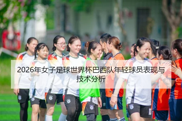 2026年女子足球世界杯巴西队年轻球员表现与技术分析