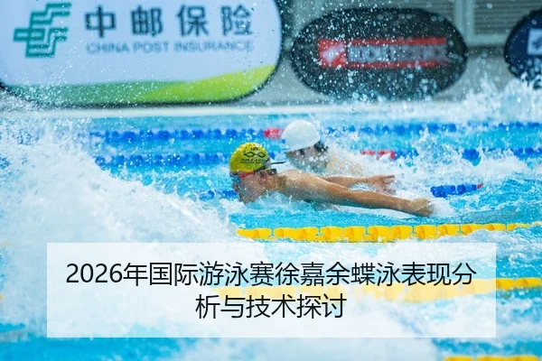 2026年国际游泳赛徐嘉余蝶泳表现分析与技术探讨