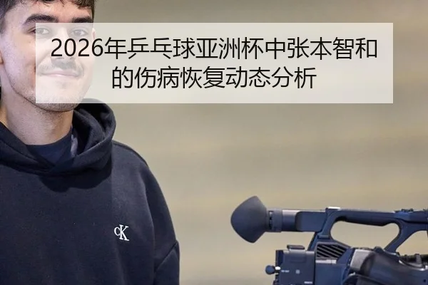 2026年乒乓球亚洲杯中张本智和的伤病恢复动态分析
