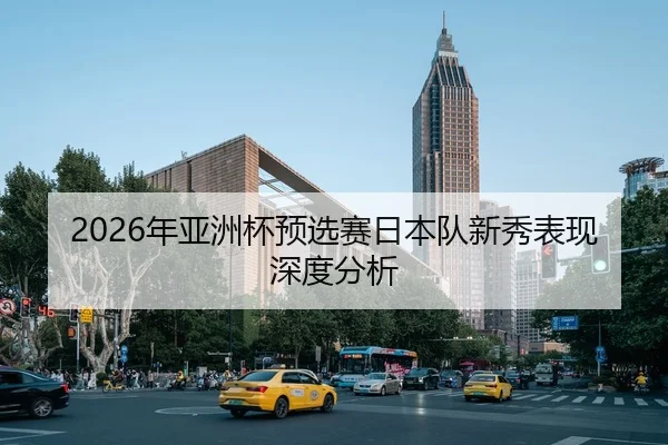 2026年亚洲杯预选赛日本队新秀表现深度分析