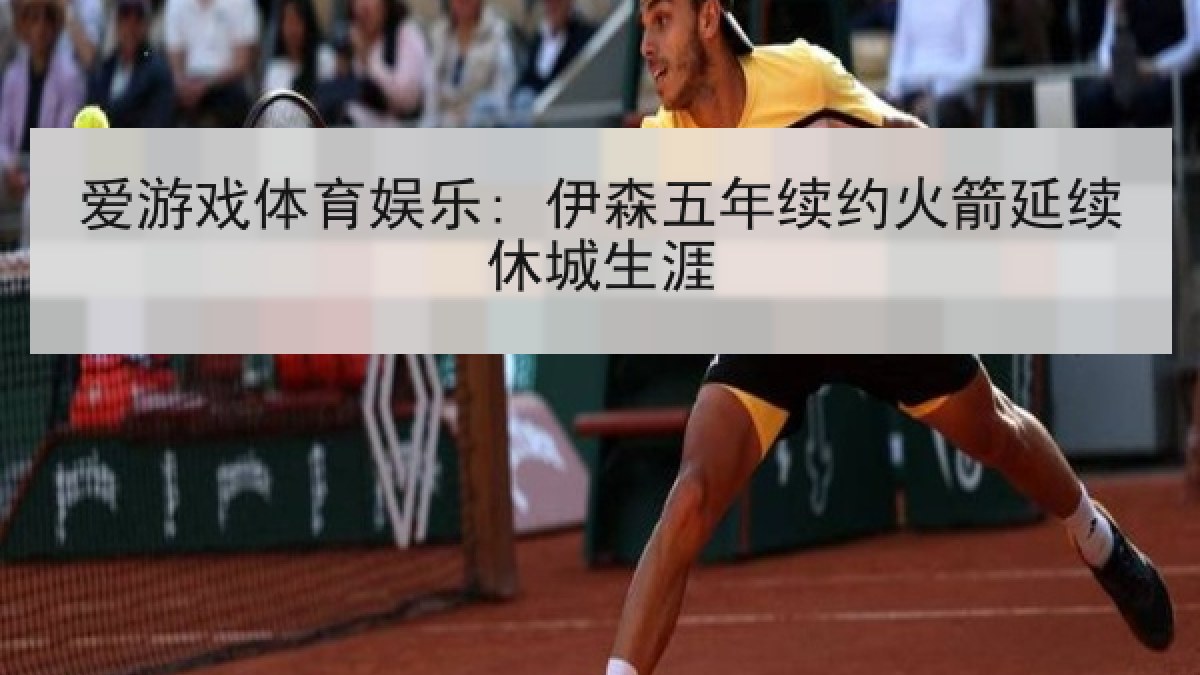 爱游戏体育娱乐: 伊森五年续约火箭延续休城生涯 爱游戏体育娱乐: 伊森五年续约火箭延续休城生涯
