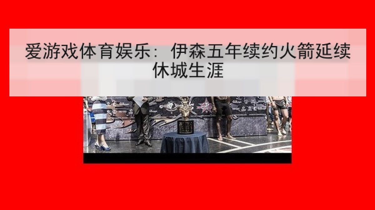 爱游戏体育娱乐: 伊森五年续约火箭延续休城生涯