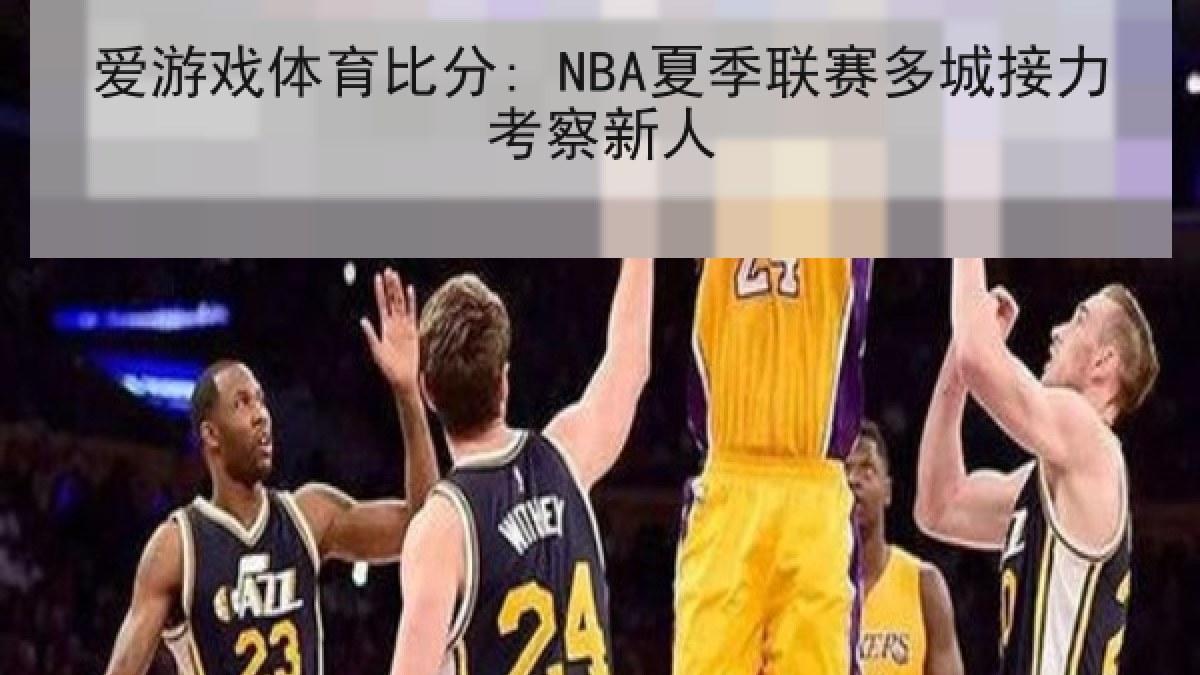 爱游戏体育比分: NBA夏季联赛多城接力考察新人