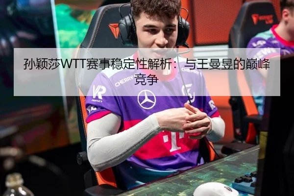 孙颖莎WTT赛事稳定性解析：与王曼昱的巅峰竞争