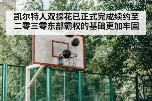 凯尔特人双探花已正式完成续约至二零三零东部霸权的基础更加牢固