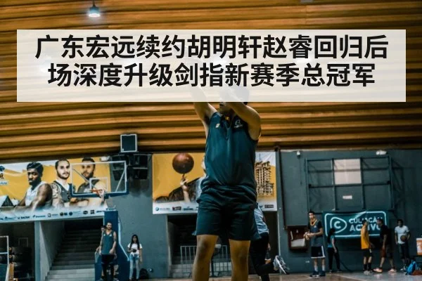 广东宏远续约胡明轩赵睿回归后场深度升级剑指新赛季总冠军