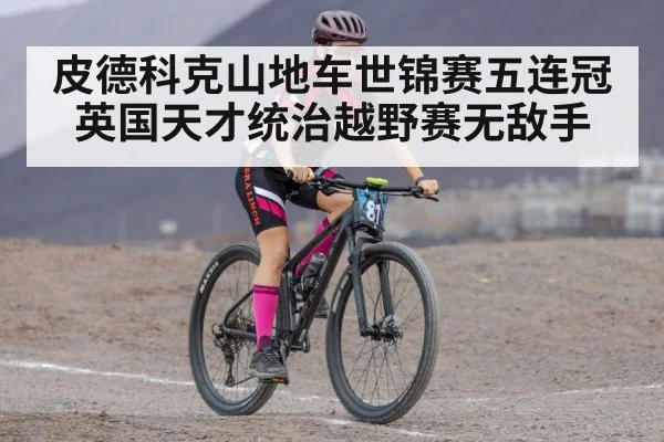 皮德科克山地车世锦赛五连冠 英国天才统治越野赛无敌手