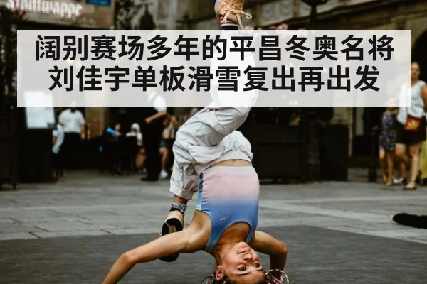 阔别赛场多年的平昌冬奥名将刘佳宇单板滑雪复出再出发