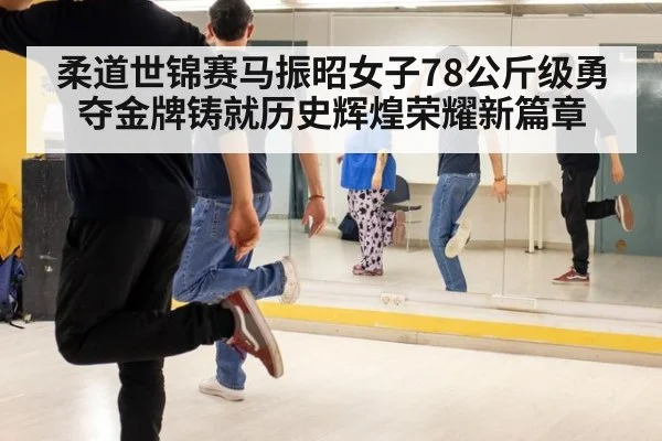 柔道世锦赛马振昭女子78公斤级勇夺金牌铸就历史辉煌荣耀新篇章